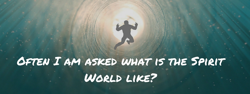 Often I am asked what is the Spirit World like-